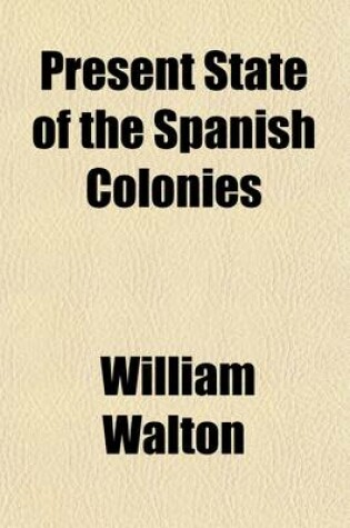 Cover of Present State of the Spanish Colonies (Volume 2); Including a Particular Report of Hispanola, or the Spanish Part of Santo Domingo with a General Survey of the Settlements on the South Continent of America, as Relates to History, Trade, Population, Customs