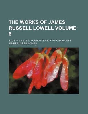 Book cover for The Works of James Russell Lowell Volume 6; Illus. with Steel Portraits and Photogravures