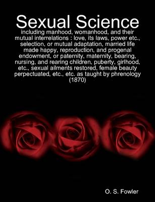 Book cover for Sexual Science: Including Manhood, Womanhood, and Their Mutual Interrelations : Love, Its Laws, Power Etc., Selection, or Mutual Adaptation, Married Life Made Happy, Reproduction, and Progenal Endowment, or Paternity, Maternity, Bearing, Nursing...