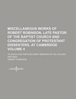 Book cover for Miscellaneous Works of Robert Robinson, Late Pastor of the Baptist Church and Congregation of Protestant Dissenters, at Cambridge; To Which Are Prefixed Brief Memoirs of His Life and Writings Volume 4