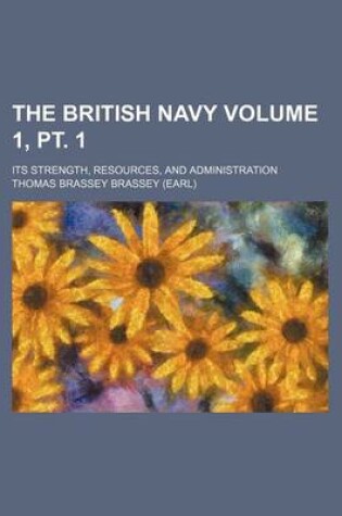 Cover of The British Navy Volume 1, PT. 1; Its Strength, Resources, and Administration