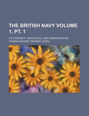 Book cover for The British Navy Volume 1, PT. 1; Its Strength, Resources, and Administration