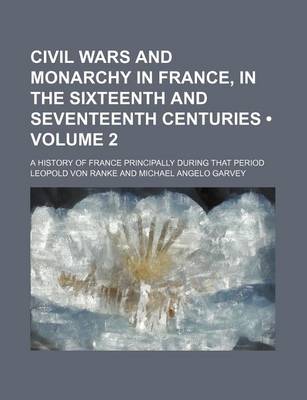 Book cover for Civil Wars and Monarchy in France, in the Sixteenth and Seventeenth Centuries (Volume 2); A History of France Principally During That Period