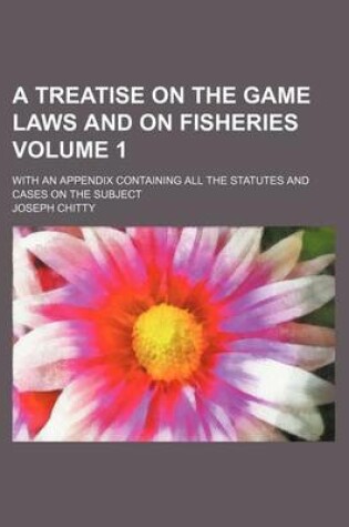 Cover of A Treatise on the Game Laws and on Fisheries Volume 1; With an Appendix Containing All the Statutes and Cases on the Subject