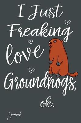 Book cover for I Just Freaking Love Groundhogs Ok Journal