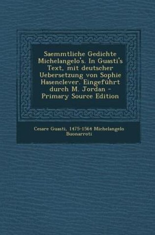 Cover of Saemmtliche Gedichte Michelangelo's. in Guasti's Text, Mit Deutscher Uebersetzung Von Sophie Hasenclever. Eingefuhrt Durch M. Jordan - Primary Source Edition