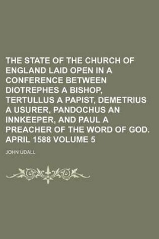 Cover of The State of the Church of England Laid Open in a Conference Between Diotrephes a Bishop, Tertullus a Papist, Demetrius a Usurer, Pandochus an Innkeeper, and Paul a Preacher of the Word of God. April 1588 Volume 5