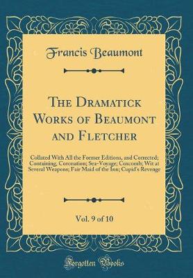 Book cover for The Dramatick Works of Beaumont and Fletcher, Vol. 9 of 10: Collated With All the Former Editions, and Corrected; Containing, Coronation; Sea-Voyage; Coxcomb; Wit at Several Weapons; Fair Maid of the Inn; Cupid's Revenge (Classic Reprint)