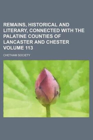 Cover of Remains, Historical and Literary, Connected with the Palatine Counties of Lancaster and Chester Volume 113