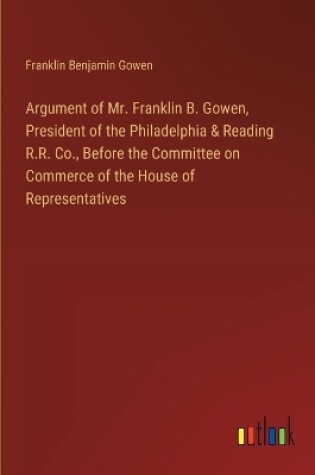 Cover of Argument of Mr. Franklin B. Gowen, President of the Philadelphia & Reading R.R. Co., Before the Committee on Commerce of the House of Representatives