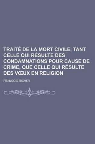 Cover of Traite de La Mort Civile, Tant Celle Qui Resulte Des Condamnations Pour Cause de Crime, Que Celle Qui Resulte Des V UX En Religion