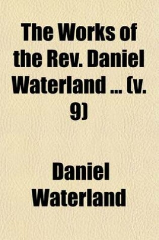 Cover of The Works of the REV. Daniel Waterland (Volume 9); Now First Collected and Arranged. to Which Is Prefixed a Review of the Author's Life and Writings