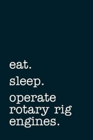 Cover of eat. sleep. operate rotary rig engines. - Lined Notebook