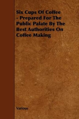 Cover of Six Cups Of Coffee - Prepared For The Public Palate By The Best Authorities On Coffee Making