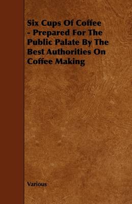 Book cover for Six Cups Of Coffee - Prepared For The Public Palate By The Best Authorities On Coffee Making