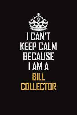 Book cover for I Can't Keep Calm Because I Am A Bill Collector