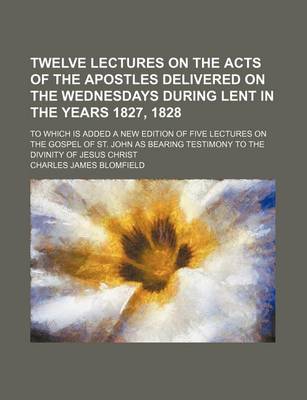 Book cover for Twelve Lectures on the Acts of the Apostles Delivered on the Wednesdays During Lent in the Years 1827, 1828; To Which Is Added a New Edition of Five Lectures on the Gospel of St. John as Bearing Testimony to the Divinity of Jesus Christ