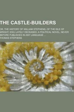 Cover of The Castle-Builders; Or, the History of William Stephens, of the Isle of Wright, Esq; Lately Deceased. a Political Novel, Never Before Published in an