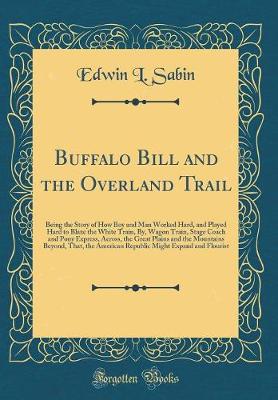 Book cover for Buffalo Bill and the Overland Trail: Being the Story of How Boy and Man Worked Hard, and Played Hard to Blaze the White Train, By, Wagon Train, Stage Coach and Pony Express, Across, the Great Plains and the Mountains Beyond, That, the American Republic Mi