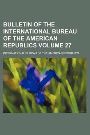 Cover of Bulletin of the International Bureau of the American Republics Volume 27