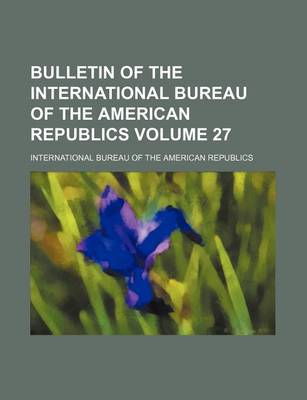 Book cover for Bulletin of the International Bureau of the American Republics Volume 27