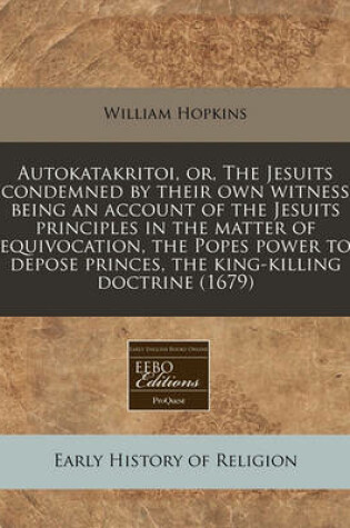 Cover of Autokatakritoi, Or, the Jesuits Condemned by Their Own Witness Being an Account of the Jesuits Principles in the Matter of Equivocation, the Popes Power to Depose Princes, the King-Killing Doctrine (1679)