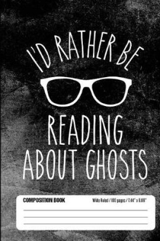 Cover of I'd Rather Be Reading About Ghosts Composition Book Wide Ruled 100 pages (7.44 x 9.69)