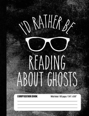 Book cover for I'd Rather Be Reading About Ghosts Composition Book Wide Ruled 100 pages (7.44 x 9.69)