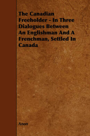 Cover of The Canadian Freeholder - In Three Dialogues Between An Englishman And A Frenchman, Settled In Canada