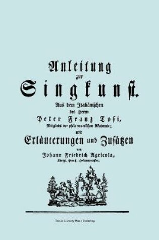 Cover of Anleitung Zur Singkunst. Aus Dem Italianischen Des Herrn Peter Franz Tosi, Mitglieds Der Philarmonischen Akademie Mit Erlauterungen Und Zusatzen Von Johann Friedrich Agricola, Konigl Preuss. Hofcomponisten. [Faksimile 1757].