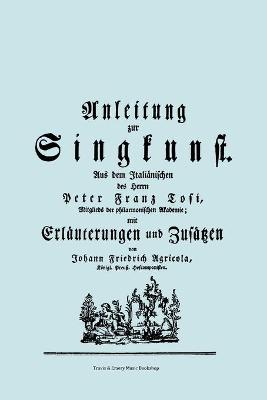 Book cover for Anleitung Zur Singkunst. Aus Dem Italianischen Des Herrn Peter Franz Tosi, Mitglieds Der Philarmonischen Akademie Mit Erlauterungen Und Zusatzen Von Johann Friedrich Agricola, Konigl Preuss. Hofcomponisten. [Faksimile 1757].