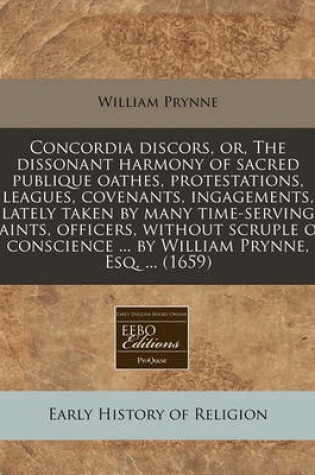 Cover of Concordia Discors, Or, the Dissonant Harmony of Sacred Publique Oathes, Protestations, Leagues, Covenants, Ingagements, Lately Taken by Many Time-Serving Saints, Officers, Without Scruple of Conscience ... by William Prynne, Esq. ... (1659)