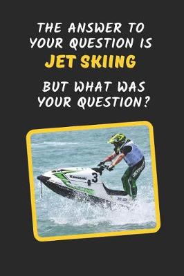 Book cover for The Answer To You Question Is Jet Skiing But What Was Your Question?