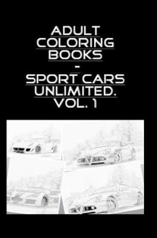 Cover of Adult Coloring Books - Sport Cars Unlimited . Vol. 1 - 100 Pages