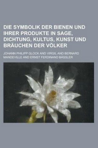 Cover of Die Symbolik Der Bienen Und Ihrer Produkte in Sage, Dichtung, Kultus, Kunst Und Brauchen Der Volker