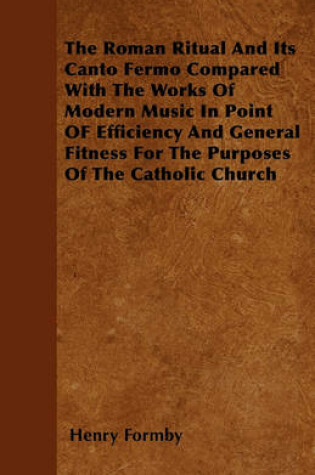 Cover of The Roman Ritual And Its Canto Fermo Compared With The Works Of Modern Music In Point OF Efficiency And General Fitness For The Purposes Of The Catholic Church