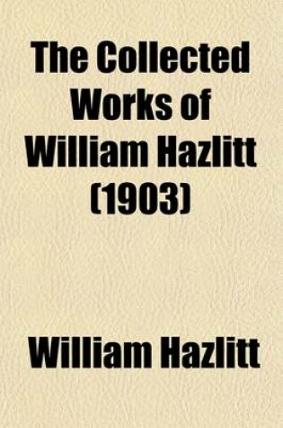 Cover of The Collected Works of William Hazlitt (Volume 7); The Plain Speaker. Essay on the Principles of Human Action, Etc