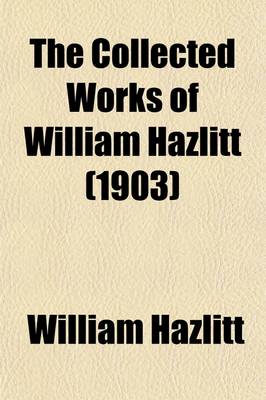 Book cover for The Collected Works of William Hazlitt (Volume 7); The Plain Speaker. Essay on the Principles of Human Action, Etc