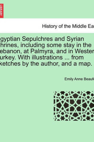 Cover of Egyptian Sepulchres and Syrian Shrines, Including Some Stay in the Lebanon, at Palmyra, and in Western Turkey. with Illustrations ... from Sketches by the Author, and a Map.