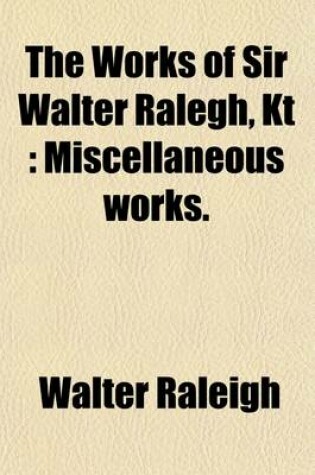 Cover of The Works of Sir Walter Ralegh, Kt (Volume 8); Miscellaneous Works