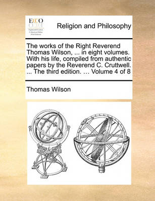 Book cover for The Works of the Right Reverend Thomas Wilson, ... in Eight Volumes. with His Life, Compiled from Authentic Papers by the Reverend C. Cruttwell. ... the Third Edition. ... Volume 4 of 8