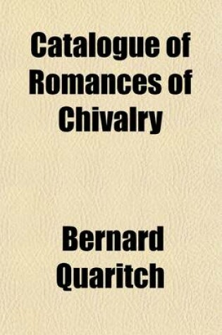 Cover of Catalogue of Romances of Chivalry Volume 4; Novels, Tales, Allegorical Romances Apologues, Fables, National Legends Popular Ballads, Epic and Historical Poems Grotesque Stories Dances of Death the Literature of Fiction and Imagination, from the Age of Home