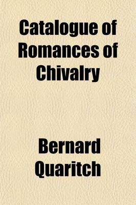 Book cover for Catalogue of Romances of Chivalry Volume 4; Novels, Tales, Allegorical Romances Apologues, Fables, National Legends Popular Ballads, Epic and Historical Poems Grotesque Stories Dances of Death the Literature of Fiction and Imagination, from the Age of Home