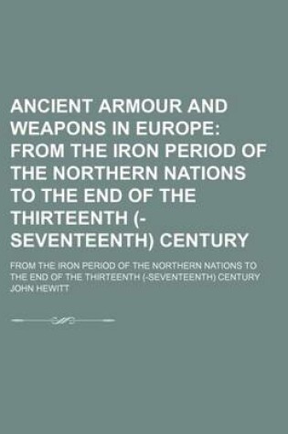 Cover of Ancient Armour and Weapons in Europe; From the Iron Period of the Northern Nations to the End of the Thirteenth (-Seventeenth) Century. from the Iron Period of the Northern Nations to the End of the Thirteenth (-Seventeenth) Century