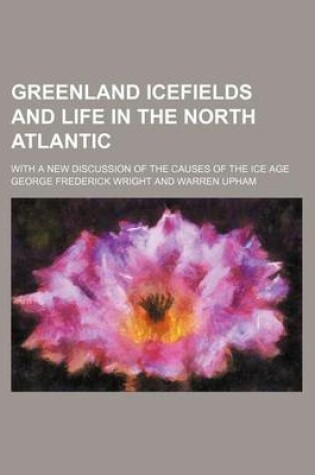 Cover of Greenland Icefields and Life in the North Atlantic; With a New Discussion of the Causes of the Ice Age