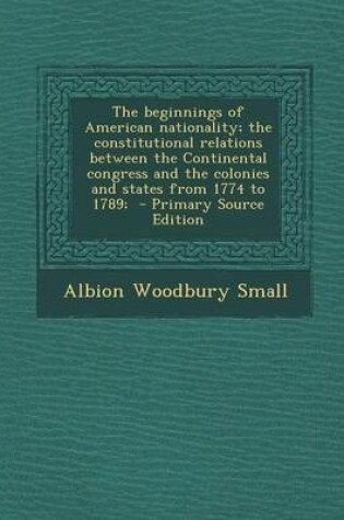 Cover of The Beginnings of American Nationality; The Constitutional Relations Between the Continental Congress and the Colonies and States from 1774 to 1789; - Primary Source Edition