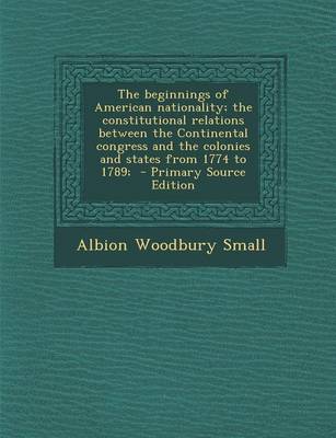 Book cover for The Beginnings of American Nationality; The Constitutional Relations Between the Continental Congress and the Colonies and States from 1774 to 1789; - Primary Source Edition