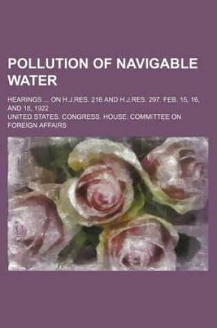 Cover of Pollution of Navigable Water; Hearings on H.J.Res. 216 and H.J.Res. 297. Feb. 15, 16, and 18, 1922