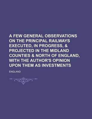 Book cover for A Few General Observations on the Principal Railways Executed, in Progress, & Projected in the Midland Counties & North of England, with the Author's Opinion Upon Them as Investments