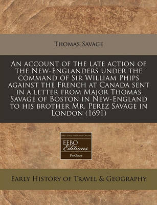 Book cover for An Account of the Late Action of the New-Englanders Under the Command of Sir William Phips Against the French at Canada Sent in a Letter from Major Thomas Savage of Boston in New-England to His Brother Mr. Perez Savage in London (1691)